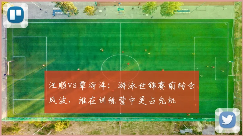 汪顺vs覃海洋：游泳世锦赛前转会风波，谁在训练营中更占先机