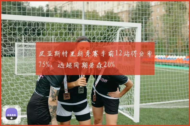 皮亚斯特里新秀赛季前12站得分率75%，远超同期劳森20%