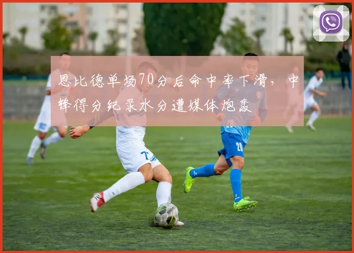 恩比德单场70分后命中率下滑，中锋得分纪录水分遭媒体炮轰