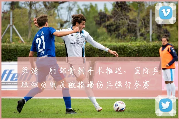 梁靖崑肘部骨刺手术推迟，国际乒联积分制度被指逼伤兵强行参赛